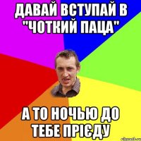 Давай вступай в "Чоткий паца" А то ночью до тебе прієду