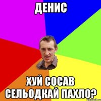 денис хуй сосав сельодкай пахло?