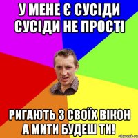 У МЕНЕ Є СУСІДИ СУСІДИ НЕ ПРОСТІ РИГАЮТЬ З СВОЇХ ВІКОН А МИТИ БУДЕШ ТИ!