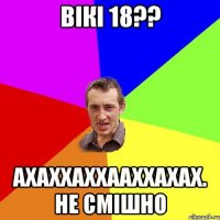 Вікі 18?? Ахаххаххааххахах. Не смішно