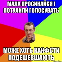 Мала просинайся і потулили голосувать може хоть канфєти подешевшають