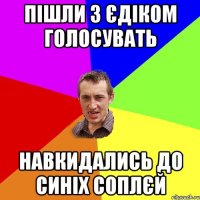 Пішли з Єдіком голосувать Навкидались до синіх соплєй