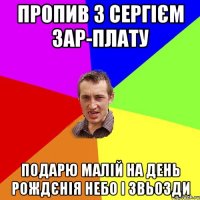 Пропив з Сергієм зар-плату Подарю малій на День рождєнія Небо і звьозди