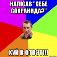 напісав "себе сохранида?" ХУЙ В ОТВЭТ!!!