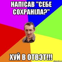 напісав "себе сохранІла?" ХУЙ В ОТВЭТ!!!