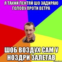 Я такий лентяй шо задираю голову проти ветра шоб воздух сам у ноздри залетав