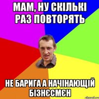 Мам, ну скількі раз повторять не барига а начінающій бізнєсмєн