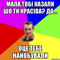 Мала,тобі казали шо ти красіва? да... оце тебе найобували