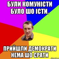 Були комуністи було шо істи. прийшли демократи нема шо срати