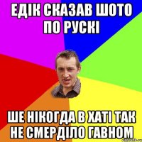 едік сказав шото по рускі ше нікогда в хаті так не смерділо гавном