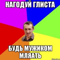 Нагодуй Глиста будь мужиком мляать