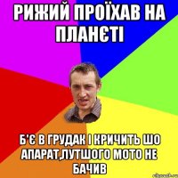 Рижий проїхав на планєті б'є в грудак і кричить шо апарат,лутшого мото не бачив