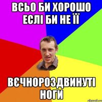 ВСЬО БИ ХОРОШО ЕСЛІ БИ НЕ ЇЇ ВЄЧНОРОЗДВИНУТІ НОГИ