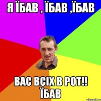 Я ЇБАВ , ЇБАВ ,ЇБАВ ВАС ВСІХ В РОТ!! ЇБАВ