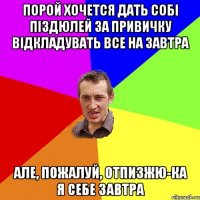 порой хочется дать собі піздюлей за привичку відкладувать все на завтра але, пожалуй, отпизжю-ка я себе завтра