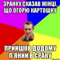 Зранку сказав жінці, що огорю картошку прийшов додому п'яний в сраку