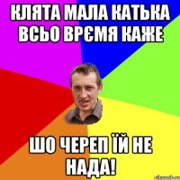 Клята мала Катька всьо врємя каже шо череп їй не нада!