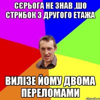 Сєрьога не знав ,шо стрибок з другого етажа вилізе йому двома переломами