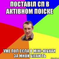 поставіл сп в актівном поіске уже пол сєла в міні-юбках за мной бігають