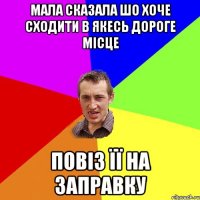 мала сказала шо хоче сходити в якесь дороге місце повіз її на заправку