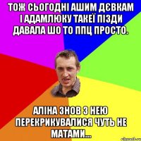 тож сьогодні ашим дєвкам і адамлюку такеї пізди давала шо то ппц просто. аліна знов з нею перекрикувалися чуть не матами...