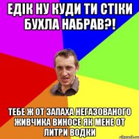 ЕДІК НУ КУДИ ТИ СТІКИ БУХЛА НАБРАВ?! ТЕБЕ Ж ОТ ЗАПАХА НЕГАЗОВАНОГО ЖИВЧИКА ВИНОСЕ ЯК МЕНЕ ОТ ЛИТРИ ВОДКИ