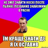 Не зміг знайти носкі после пьянкі, позванив знайомим в Расію Їм краще знати де я їх оставив