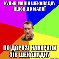 КУПИВ МАЛІЙ ШЕКОЛАДКУ ЙШОВ ДО МАЛОЇ ПО ДОРОЗІ НАКУРИЛИ ЗЇВ ШЕКОЛАДКУ