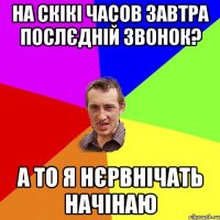 На скікі часов завтра послєдній звонок? А то я нєрвнічать начінаю