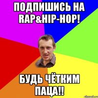 Подпишись на Rap&Hip-Hop! Будь чётким паца!!