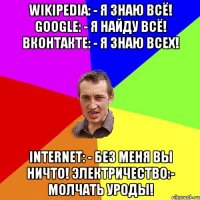 Wikipedia: - Я знаю всё! Google: - Я найду всё! ВКонтакте: - Я знаю всех! Internet: - Без меня вы ничто! Электричество:- Молчать Уроды!