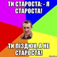 Ти Староста: - Я староста! Ти піздюк, а не староста!