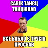 савік танєц танцював все бабло з трусів просрав