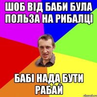 шоб від баби була польза на рибалці бабі нада бути рабай