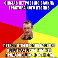 сказав петрові шо василь трахтора його втопив петро потім втопив василя і його трахтором тим же і придавив шоб не втік бля