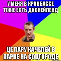 у меня в кривбассе тоже есть диснейленд це пару качелей в парке на соцгороде