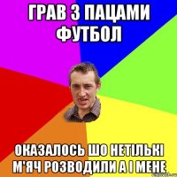 Грав з пацами футбол оказалось шо нетількі м'яч розводили а і мене