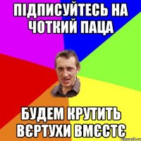 підписуйтесь на Чоткий паца будем крутить вєртухи вмєстє