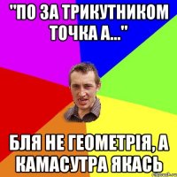 "По за трикутником точка А..." бля не геометрія, а камасутра якась