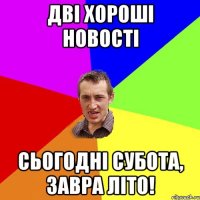 дві хороші новості сьогодні субота, завра літо!