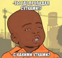 -Ты где пропадал сутками!? -С какими утками?