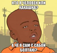 Кто я человек или какашка? А чё я сам с сабой болтаю?