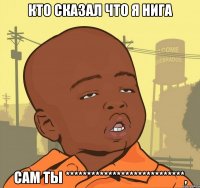 Кто сказал что я нига Сам ты ****************************,