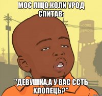 Моє ліцо,коли урод спитав: "Девушка,а у вас єсть хлопець?"