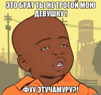 Это брат ты не трогой мою девушку ! фУУ ЭТУЧАМУРУ?!