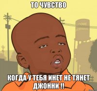 То чувство Когда у тебя инет не тянет Джонни !!