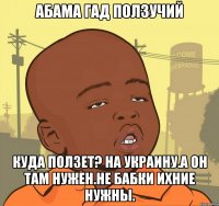 Абама гад ползучий Куда ползет? На украину.а он там нужен.не бабки ихние нужны.