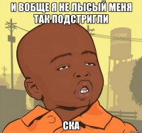 и вобще я не лысый меня так подстригли ска