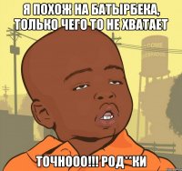 Я похож на Батырбека, только чего то не хватает Точнооо!!! Род**ки