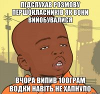 Підслухав розмову першокласників як вони вийобувалися Вчора випив 100грам водки навіть не хапнуло